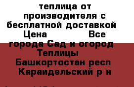 теплица от производителя с бесплатной доставкой › Цена ­ 11 450 - Все города Сад и огород » Теплицы   . Башкортостан респ.,Караидельский р-н